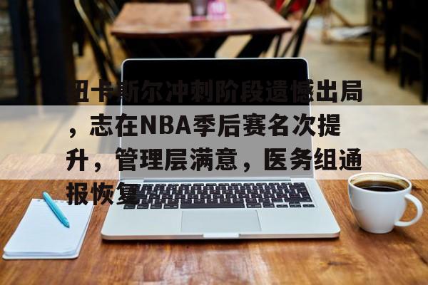 乐鱼体育平台-纽卡斯尔冲刺阶段遗憾出局，志在NBA季后赛名次提升，管理层满意，医务组通报恢复(NBA球员决定恢复季后赛)