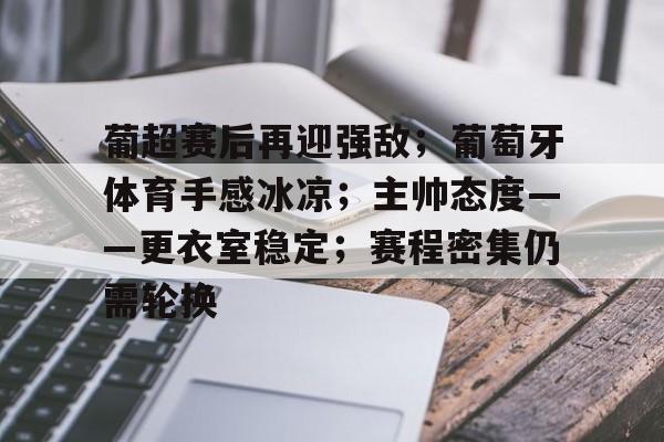 开云-包含葡超赛后再迎强敌；葡萄牙体育手感冰凉；主帅态度——更衣室稳定；赛程密集仍需轮换的词条
