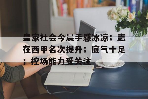 乐鱼体育链接-包含皇家社会今晨手感冰凉；志在西甲名次提升；底气十足；控场能力受关注的词条