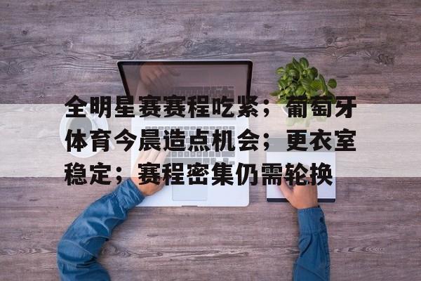 Kaiyun-全明星赛赛程吃紧；葡萄牙体育今晨造点机会；更衣室稳定；赛程密集仍需轮换的简单介绍